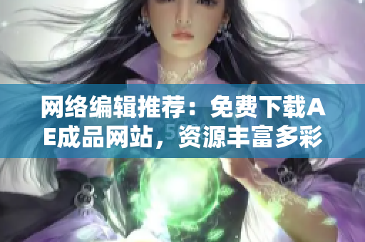 网络编辑推荐：免费下载AE成品网站，资源丰富多彩！