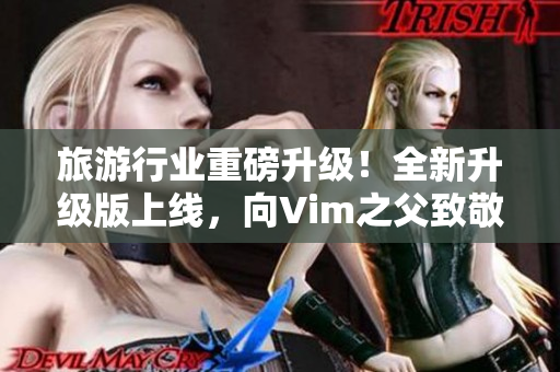 旅游行业重磅升级！全新升级版上线，向Vim之父致敬