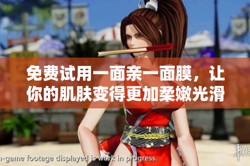 免费试用一面亲一面膜，让你的肌肤变得更加柔嫩光滑