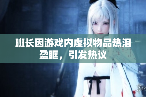 班长因游戏内虚拟物品热泪盈眶，引发热议