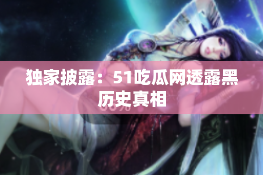 独家披露：51吃瓜网透露黑历史真相