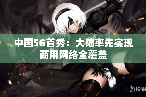 中国5G首秀：大陆率先实现商用网络全覆盖