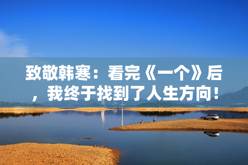 致敬韩寒：看完《一个》后，我终于找到了人生方向！