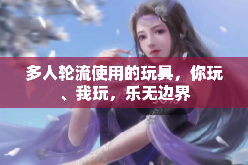 多人轮流使用的玩具，你玩、我玩，乐无边界