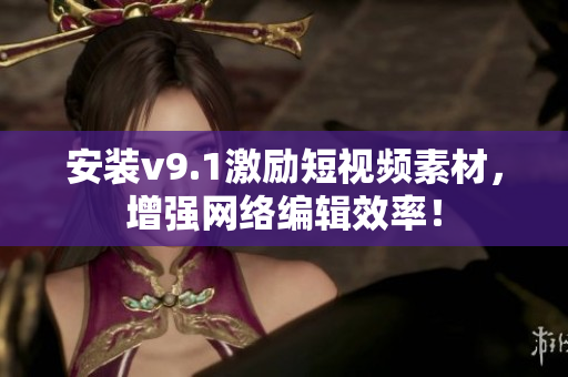 安装v9.1激励短视频素材，增强网络编辑效率！