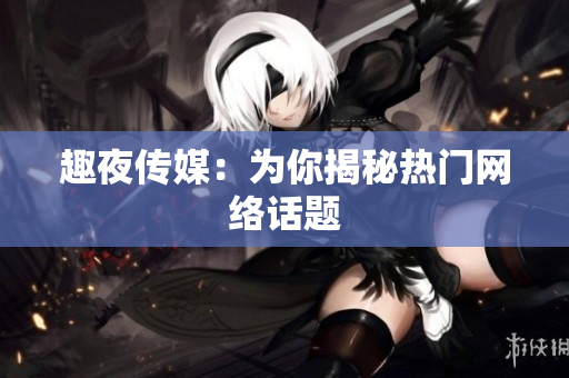 趣夜传媒：为你揭秘热门网络话题