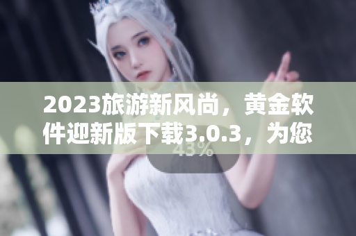 2023旅游新风尚，黄金软件迎新版下载3.0.3，为您带来免费装备！