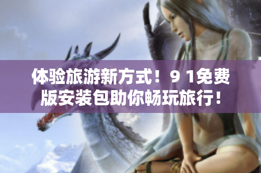 体验旅游新方式！9 1免费版安装包助你畅玩旅行！