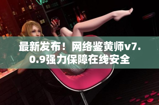 最新发布！网络鉴黄师v7.0.9强力保障在线安全