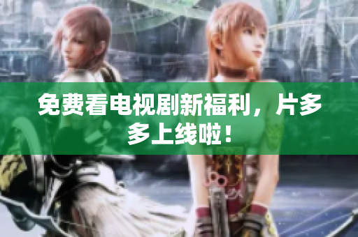 免费看电视剧新福利，片多多上线啦！