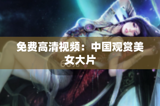 免费高清视频：中国观赏美女大片