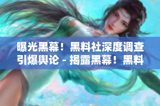 曝光黑幕！黑料社深度调查引爆舆论 - 揭露黑幕！黑料社深度调查引发轰动