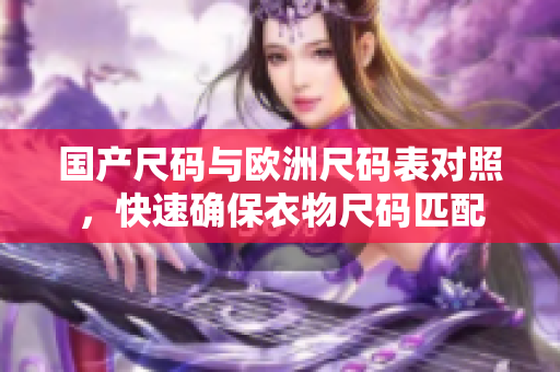 国产尺码与欧洲尺码表对照，快速确保衣物尺码匹配