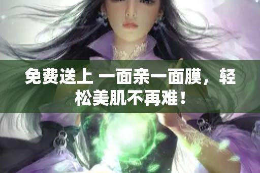 免费送上 一面亲一面膜，轻松美肌不再难！