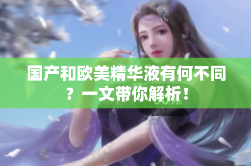 国产和欧美精华液有何不同？一文带你解析！