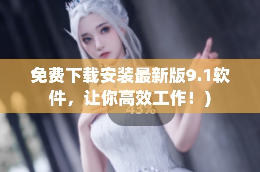 免费下载安装最新版9.1软件，让你高效工作！)