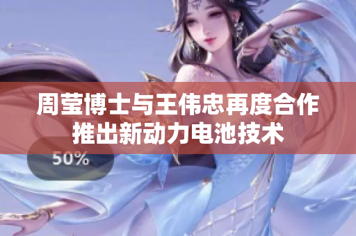 周莹博士与王伟忠再度合作推出新动力电池技术