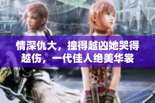 情深仇大，撞得越凶她哭得越伤，一代佳人绝美华裳