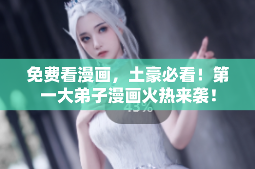 免费看漫画，土豪必看！第一大弟子漫画火热来袭！