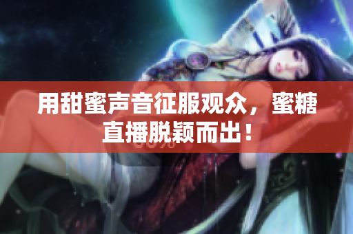 用甜蜜声音征服观众，蜜糖直播脱颖而出！