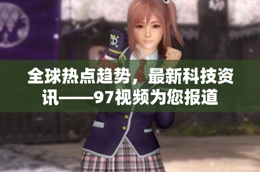 全球热点趋势，最新科技资讯——97视频为您报道