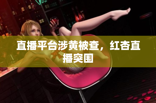 直播平台涉黄被查，红杏直播突围