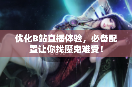 优化B站直播体验，必备配置让你找魔鬼难受！