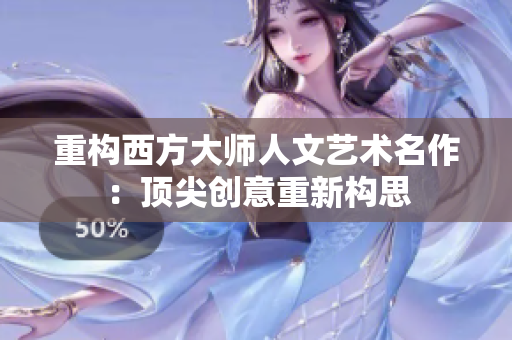 重构西方大师人文艺术名作：顶尖创意重新构思
