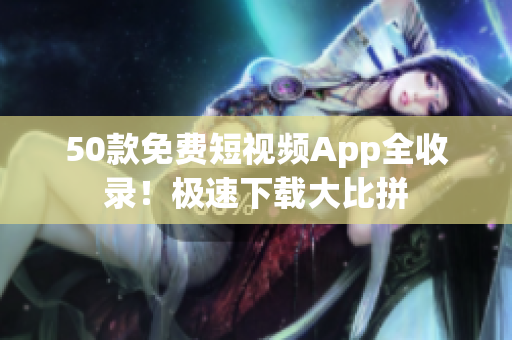 50款免费短视频App全收录！极速下载大比拼
