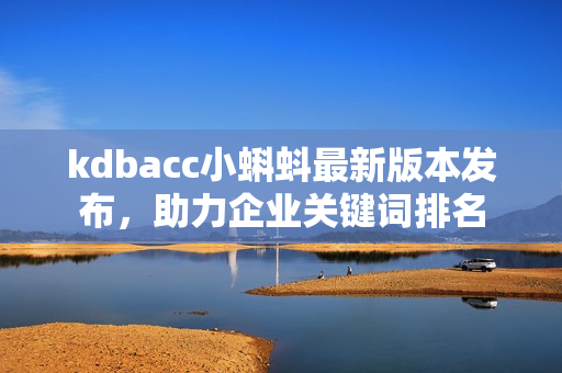 kdbacc小蝌蚪最新版本发布，助力企业关键词排名