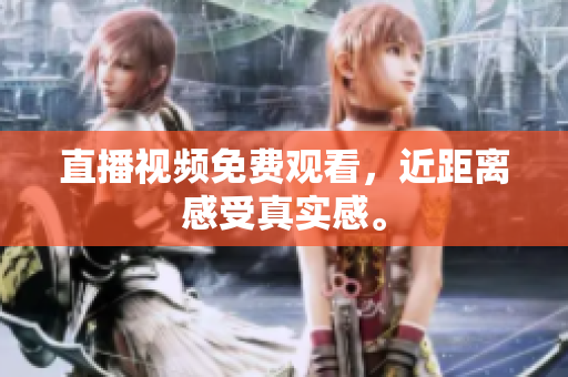 直播视频免费观看，近距离感受真实感。