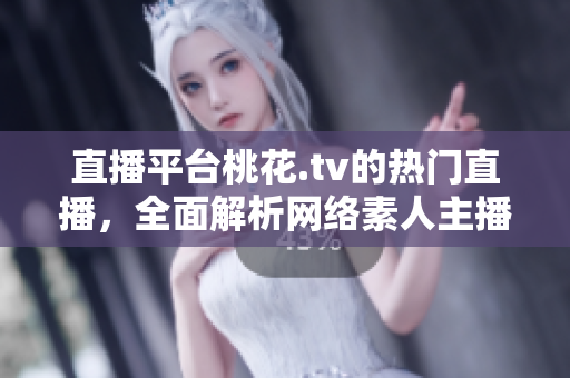 直播平台桃花.tv的热门直播，全面解析网络素人主播的生活点滴