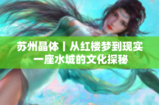 苏州晶体丨从红楼梦到现实 一座水城的文化探秘