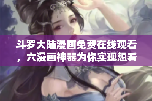 斗罗大陆漫画免费在线观看，六漫画神器为你实现想看即看