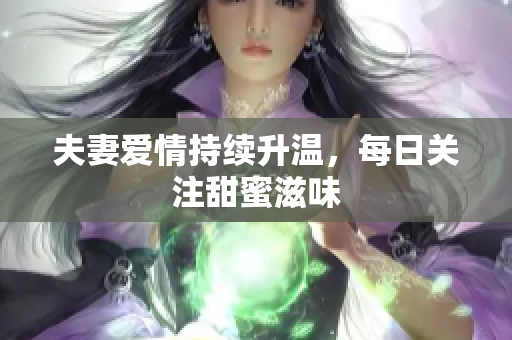 夫妻爱情持续升温，每日关注甜蜜滋味