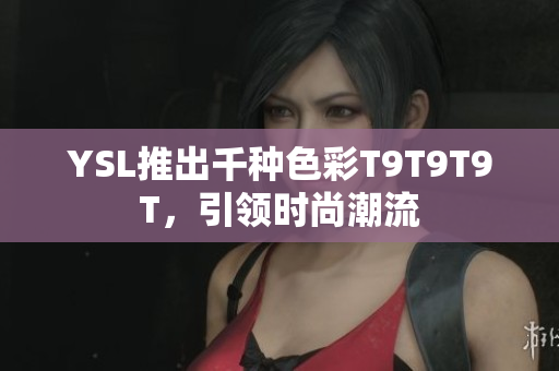 YSL推出千种色彩T9T9T9T，引领时尚潮流