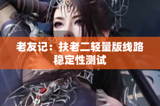 老友记：扶老二轻量版线路稳定性测试