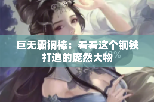 巨无霸铜棒：看看这个铜铁打造的庞然大物