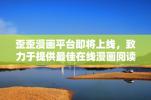 歪歪漫画平台即将上线，致力于提供最佳在线漫画阅读体验