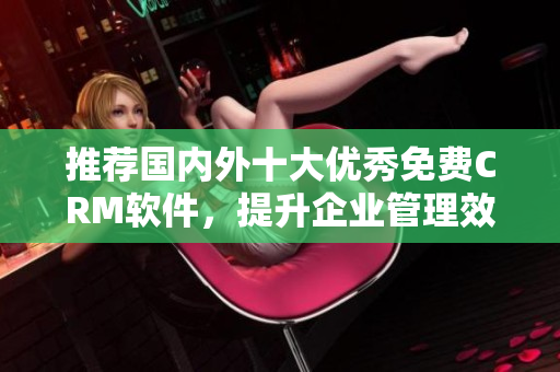 推荐国内外十大优秀免费CRM软件，提升企业管理效率