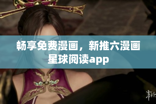 畅享免费漫画，新推六漫画星球阅读app