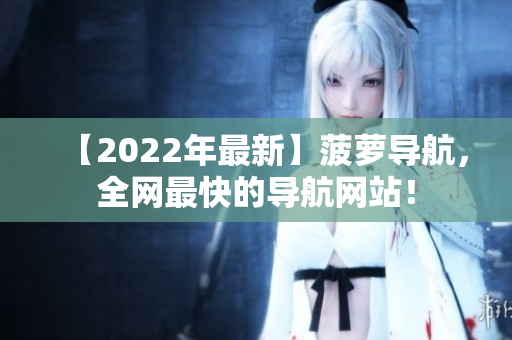 【2022年最新】菠萝导航，全网最快的导航网站！