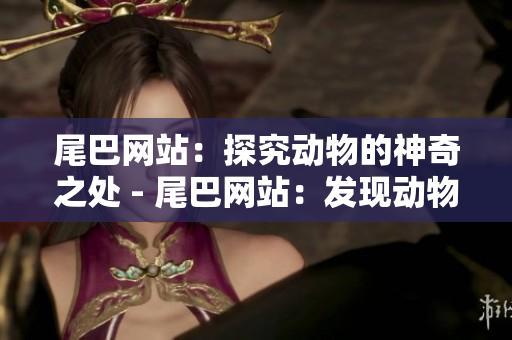 尾巴网站：探究动物的神奇之处 - 尾巴网站：发现动物神奇奥妙