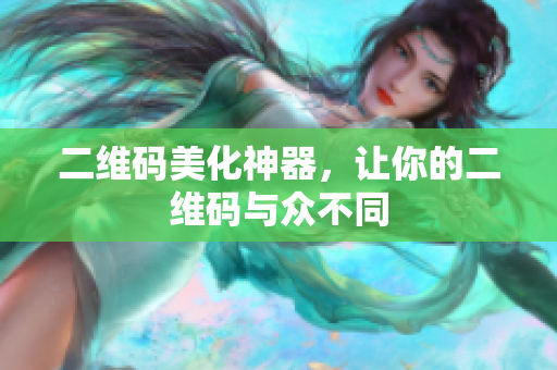 二维码美化神器，让你的二维码与众不同
