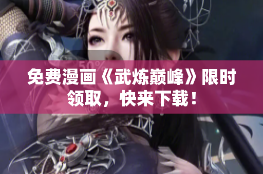免费漫画《武炼巅峰》限时领取，快来下载！