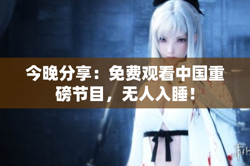 今晚分享：免费观看中国重磅节目，无人入睡！