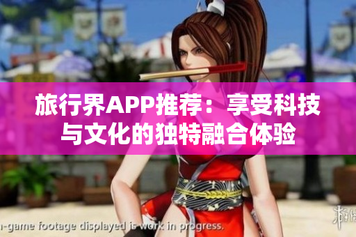 旅行界APP推荐：享受科技与文化的独特融合体验