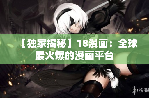 【独家揭秘】18漫画：全球最火爆的漫画平台