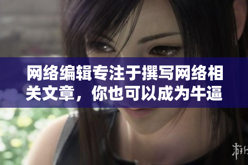 网络编辑专注于撰写网络相关文章，你也可以成为牛逼编辑！