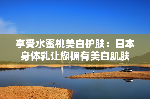 享受水蜜桃美白护肤：日本身体乳让您拥有美白肌肤